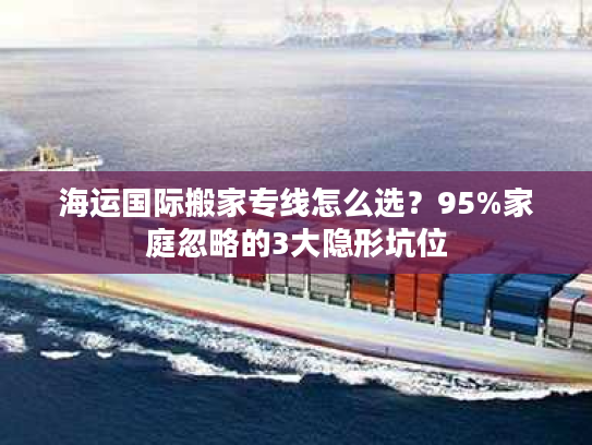 海运国际搬家专线怎么选？95%家庭忽略的3大隐形坑位