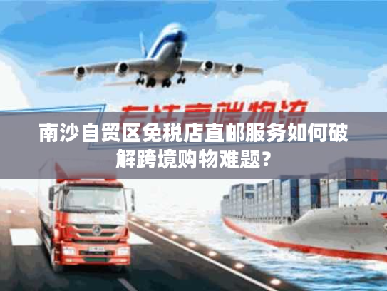 南沙自贸区免税店直邮服务如何破解跨境购物难题？