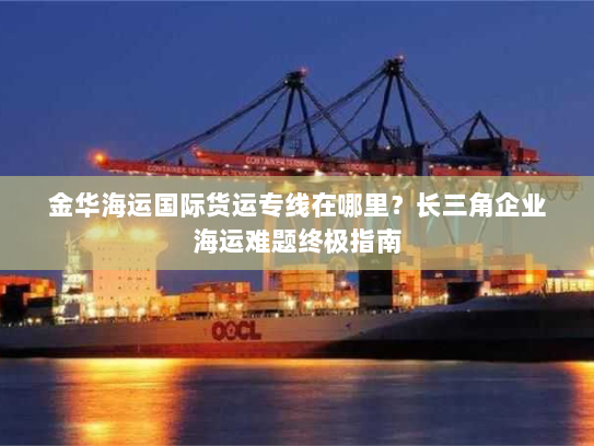 金华海运国际货运专线在哪里？长三角企业海运难题终极指南