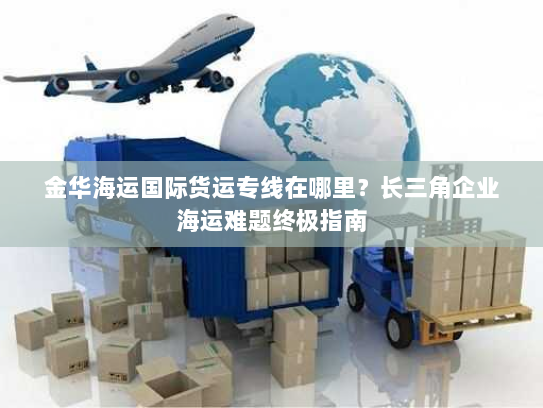 金华海运国际货运专线在哪里?长三角企业海运难题终极指南 金华海运国际货运专线在哪里?长三角企业海运难题终极指南