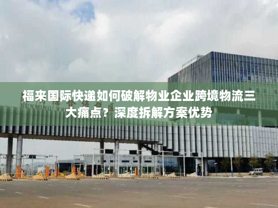 福来国际快递如何破解物业企业跨境物流三大痛点?深度拆解方案优势 福来国际快递如何破解物业企业跨境物流三大痛点?深度拆解方案优势