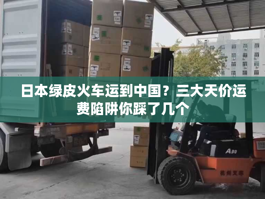 日本绿皮火车运到中国？三大天价运费陷阱你踩了几个