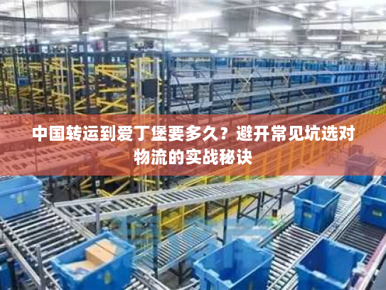 中国转运到爱丁堡要多久?避开常见坑选对物流的实战秘诀 中国转运到爱丁堡要多久?避开常见坑选对物流的实战秘诀