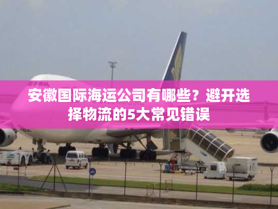 安徽国际海运公司有哪些？避开选择物流的5大常见错误