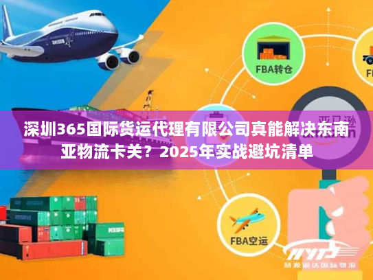 深圳365国际货运代理有限公司真能解决东南亚物流卡关？2025年实战避坑清单