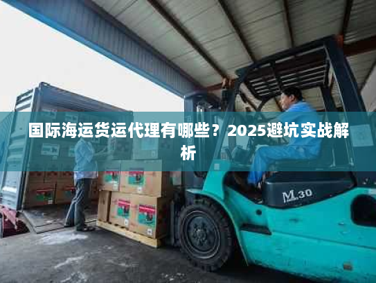 国际海运货运代理有哪些？2025避坑实战解析
