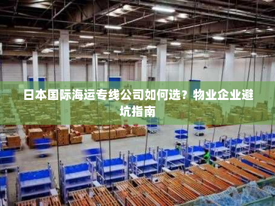 日本国际海运专线公司如何选?物业企业避坑指南 日本国际海运专线公司如何选?物业企业避坑指南