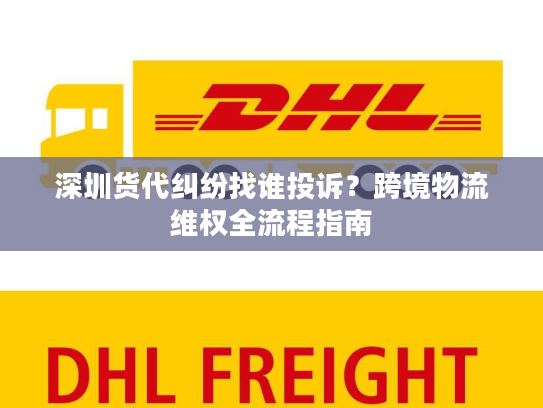 深圳货代纠纷找谁投诉?跨境物流维权全流程指南 深圳货代纠纷找谁投诉?跨境物流维权全流程指南
