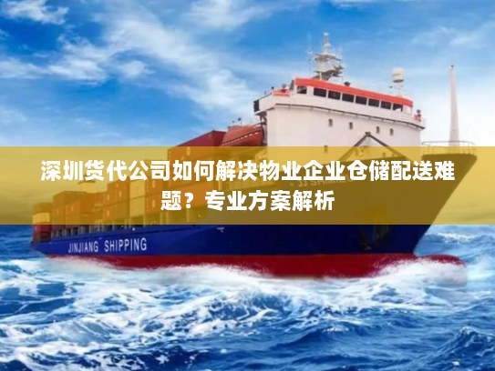 深圳货代公司如何解决物业企业仓储配送难题？专业方案解析