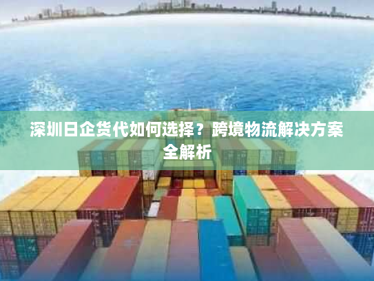 深圳日企货代如何选择?跨境物流解决方案全解析 深圳日企货代如何选择?跨境物流解决方案全解析