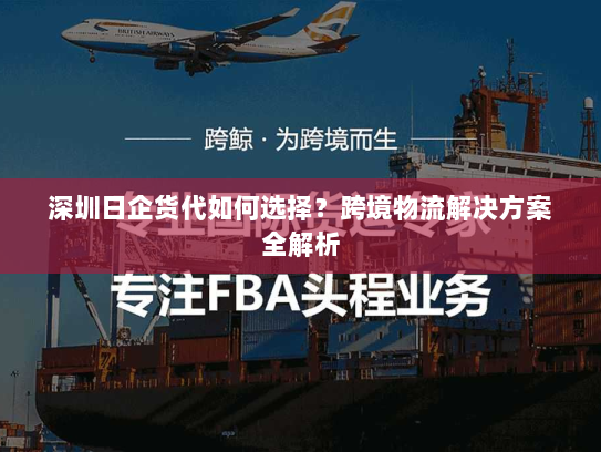 深圳日企货代如何选择?跨境物流解决方案全解析 深圳日企货代如何选择?跨境物流解决方案全解析
