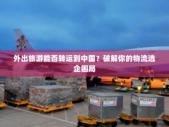 外出旅游能否转运到中国？破解你的物流选企困局