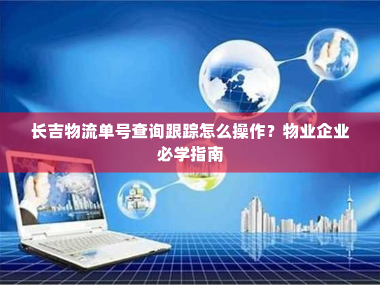 长吉物流单号查询跟踪怎么操作?物业企业必学指南 长吉物流单号查询跟踪怎么操作?物业企业必学指南