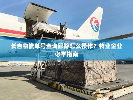 长吉物流单号查询跟踪怎么操作?物业企业必学指南 长吉物流单号查询跟踪怎么操作?物业企业必学指南