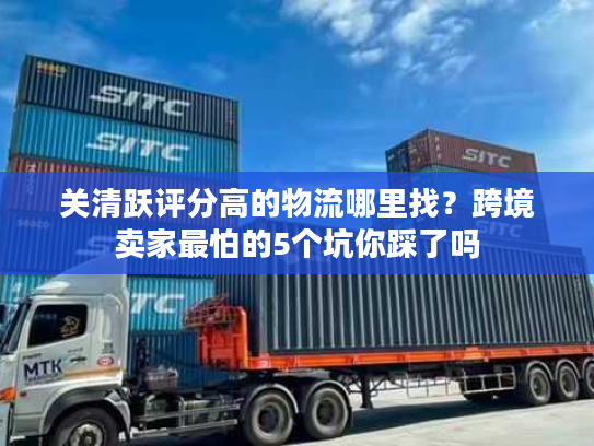 关清跃评分高的物流哪里找?跨境卖家最怕的5个坑你踩了吗 关清跃评分高的物流哪里找?跨境卖家最怕的5个坑你踩了吗