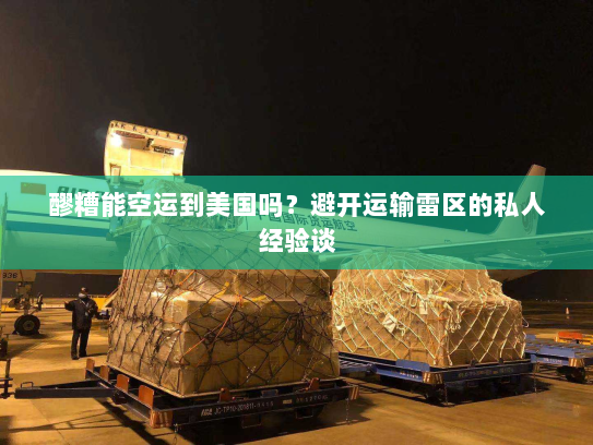 醪糟能空运到美国吗?避开运输雷区的私人经验谈 醪糟能空运到美国吗?避开运输雷区的私人经验谈