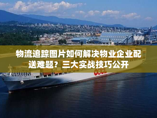 物流追踪图片如何解决物业企业配送难题？三大实战技巧公开