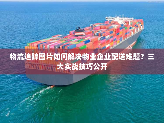 物流追踪图片如何解决物业企业配送难题?三大实战技巧公开 物流追踪图片如何解决物业企业配送难题?三大实战技巧公开