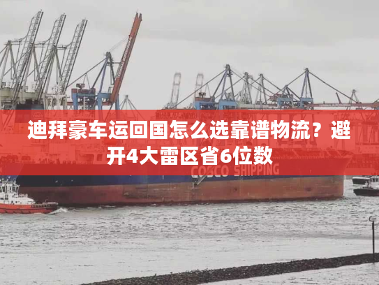 迪拜豪车运回国怎么选靠谱物流？避开4大雷区省6位数