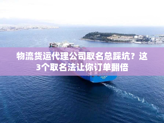 物流货运代理公司取名总踩坑？这3个取名法让你订单翻倍