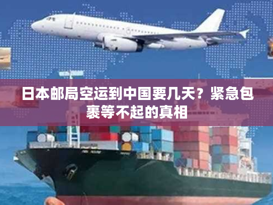 日本邮局空运到中国要几天?紧急包裹等不起的真相 日本邮局空运到中国要几天?紧急包裹等不起的真相