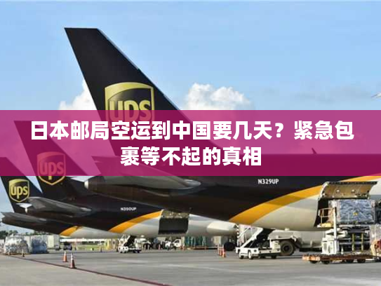 日本邮局空运到中国要几天?紧急包裹等不起的真相 日本邮局空运到中国要几天?紧急包裹等不起的真相