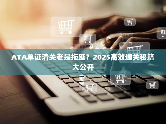 ATA单证清关老是拖延?2025高效通关秘籍大公开 ATA单证清关老是拖延?2025高效通关秘籍大公开