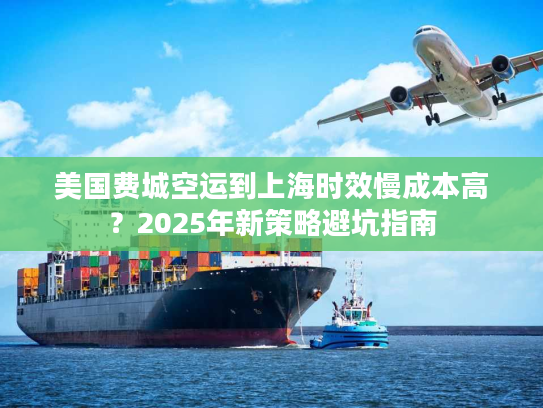 美国费城空运到上海时效慢成本高?2025年新策略避坑指南 美国费城空运到上海时效慢成本高?2025年新策略避坑指南