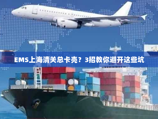 EMS上海清关总卡壳？3招教你避开这些坑