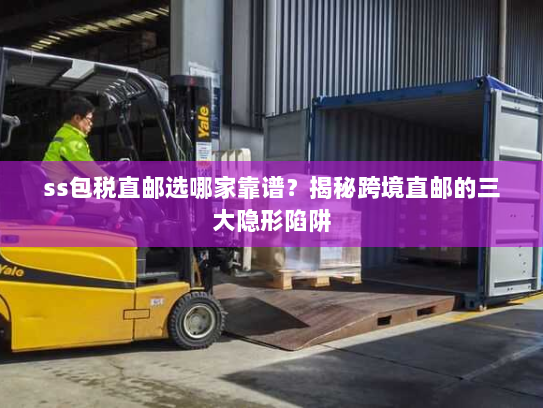 ss包税直邮选哪家靠谱?揭秘跨境直邮的三大隐形陷阱 ss包税直邮选哪家靠谱?揭秘跨境直邮的三大隐形陷阱