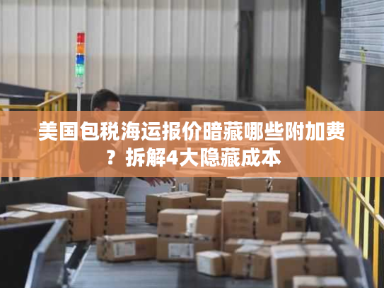 美国包税海运报价暗藏哪些附加费?拆解4大隐藏成本 美国包税海运报价暗藏哪些附加费?拆解4大隐藏成本