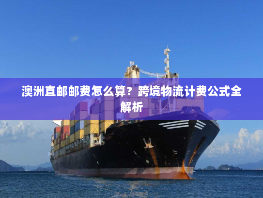 澳洲直邮邮费怎么算？跨境物流计费公式全解析