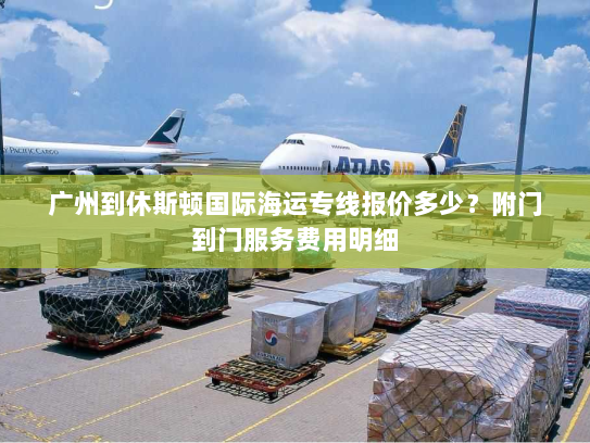 广州到休斯顿国际海运专线报价多少?附门到门服务费用明细 广州到休斯顿国际海运专线报价多少?附门到门服务费用明细