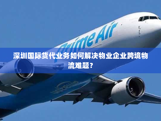 深圳国际货代业务如何解决物业企业跨境物流难题? 深圳国际货代业务如何解决物业企业跨境物流难题?