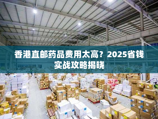 香港直邮药品费用太高？2025省钱实战攻略揭晓