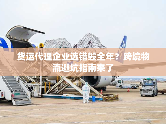 货运代理企业选错毁全年?跨境物流避坑指南来了 货运代理企业选错毁全年?跨境物流避坑指南来了