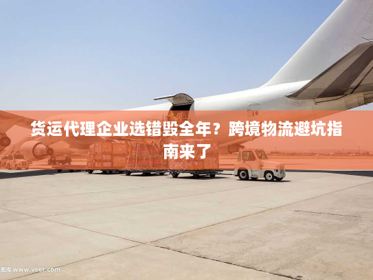 货运代理企业选错毁全年?跨境物流避坑指南来了 货运代理企业选错毁全年?跨境物流避坑指南来了