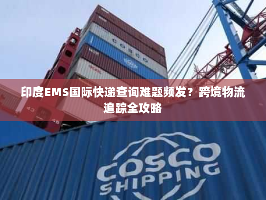 印度EMS国际快递查询难题频发?跨境物流追踪全攻略 印度EMS国际快递查询难题频发?跨境物流追踪全攻略