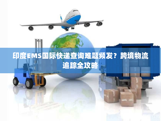 印度EMS国际快递查询难题频发?跨境物流追踪全攻略 印度EMS国际快递查询难题频发?跨境物流追踪全攻略