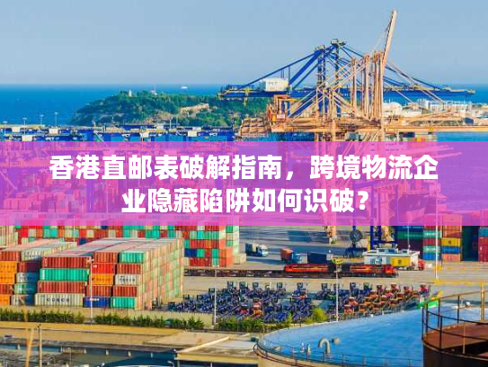 香港直邮表破解指南，跨境物流企业隐藏陷阱如何识破？