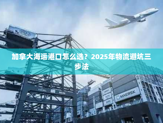 加拿大海运港口怎么选？2025年物流避坑三步法