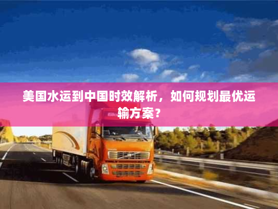 美国水运到中国时效解析，如何规划最优运输方案？