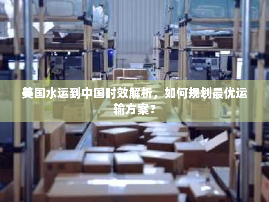 美国水运到中国时效解析,如何规划最优运输方案? 美国水运到中国时效解析,如何规划最优运输方案?