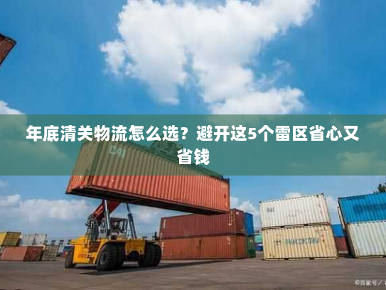 年底清关物流怎么选?避开这5个雷区省心又省钱 年底清关物流怎么选?避开这5个雷区省心又省钱