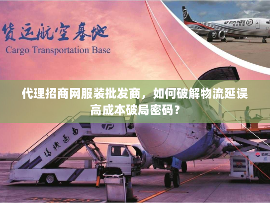 代理招商网服装批发商，如何破解物流延误高成本破局密码？