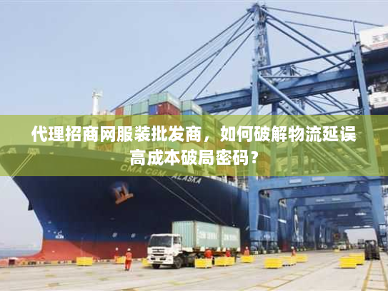 代理招商网服装批发商,如何破解物流延误高成本破局密码? 代理招商网服装批发商,如何破解物流延误高成本破局密码?