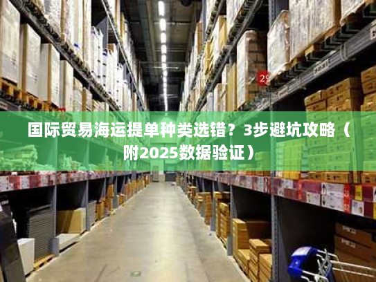 国际贸易海运提单种类选错？3步避坑攻略（附2025数据验证）