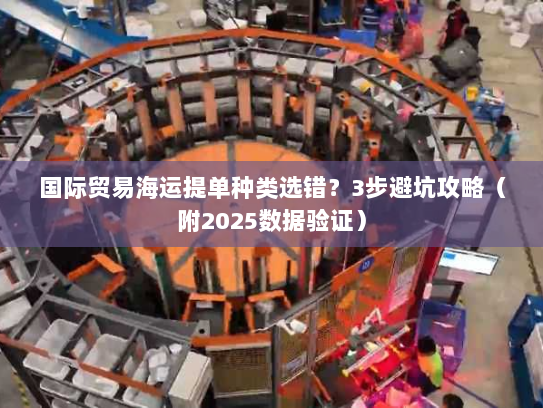 国际贸易海运提单种类选错？3步避坑攻略（附2025数据验证）