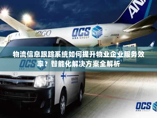 物流信息跟踪系统如何提升物业企业服务效率?智能化解决方案全解析 物流信息跟踪系统如何提升物业企业服务效率?智能化解决方案全解析