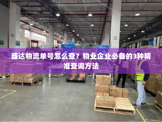 盛达物流单号怎么查？物业企业必备的3种精准查询方法